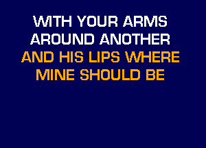 WITH YOUR ARMS
AROUND ANOTHER
AND HIS LIPS WHERE
MINE SHOULD BE