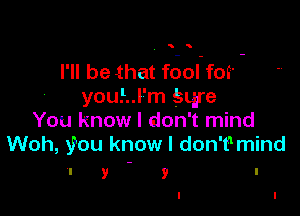 I'll be that f6ol'fos- -
you!..l'm Sqre

You know I don't mind
Woh, you know I don't1mind

l y y l