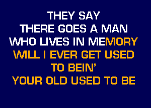 THEY SAY
THERE GOES A MAN
WHO LIVES IN MEMORY
WILL I EVER GET USED
TO BEIN'

YOUR OLD USED TO BE