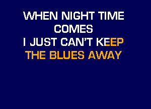 WHEN NIGHT TIME
COMES
I JUST CAN'T KEEP

THE BLUES AWAY