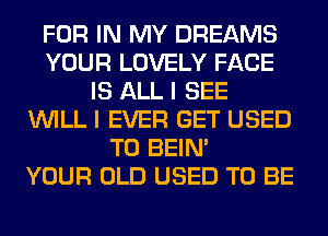 FOR IN MY DREAMS
YOUR LOVELY FACE
IS ALL I SEE
WILL I EVER GET USED
TO BEIN'

YOUR OLD USED TO BE