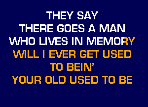 THEY SAY
THERE GOES A MAN
WHO LIVES IN MEMORY
WILL I EVER GET USED
TO BEIN'

YOUR OLD USED TO BE