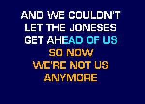 AND WE COULDN'T
LET THE JONESES
GET AHEAD OF US

80 NOW
WE'RE NOT US
ANYMORE