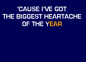 'CAUSE I'VE GOT
THE BIGGEST HEARTACHE
OF THE YEAR