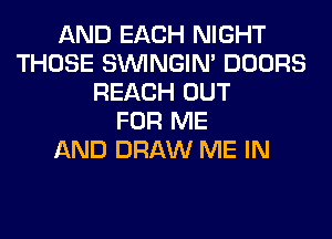 AND EACH NIGHT
THOSE SIMNGIN' DOORS
REACH OUT
FOR ME
AND DRAW ME IN