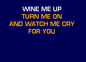 VUINE ME UP
TURN ME ON
AND WATCH ME CRY

FOR YOU