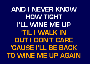 AND I NEVER KNOW
HOW TIGHT
I'LL ININE ME UP
'TIL I WALK IN
BUT I DON'T CARE
'CAUSE I'LL BE BACK
TO ININE ME UP AGAIN