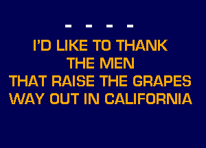 I'D LIKE TO THANK
THE MEN
THAT RAISE THE GRAPES
WAY OUT IN CALIFORNIA
