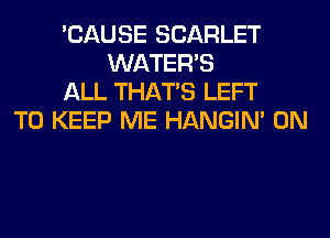 'CAUSE SCARLET
WATER'S
ALL THAT'S LEFT
TO KEEP ME HANGIN' 0N