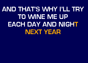 AND THAT'S WHY I'LL TRY
TO WINE ME UP
EACH DAY AND NIGHT
NEXT YEAR