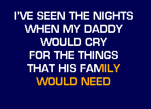 I'VE SEEN THE NIGHTS
WHEN MY DADDY
WOULD CRY
FOR THE THINGS
THAT HIS FAMILY
WOULD NEED