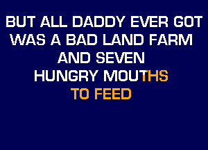 BUT ALL DADDY EVER GOT
WAS A BAD LAND FARM
AND SEVEN
HUNGRY MOUTHS
T0 FEED
