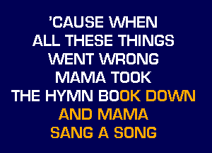 'CAUSE WHEN
ALL THESE THINGS
WENT WRONG
MAMA TOOK
THE HYMN BOOK DOWN
AND MAMA
SANG A SONG