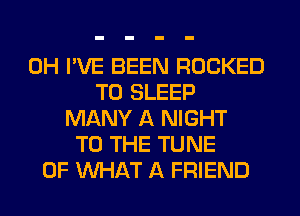 0H I'VE BEEN ROCKED
T0 SLEEP
MANY A NIGHT
TO THE TUNE
OF WHAT A FRIEND