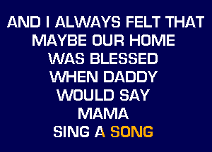 AND I ALWAYS FELT THAT
MAYBE OUR HOME
WAS BLESSED
WHEN DADDY
WOULD SAY
MAMA
SING A SONG