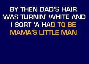 BY THEN DAD'S HAIR
WAS TURNIN' WHITE AND
I SORT 'A HAD TO BE
MAMA'S LITI'LE MAN