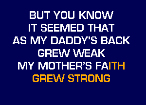 BUT YOU KNOW
IT SEEMED THAT
AS MY DADDY'S BACK
GREW WEAK
MY MOTHER'S FAITH
GREW STRONG
