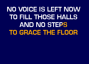 N0 VOICE IS LEFT NOW
TO FILL THOSE HALLS
AND NO STEPS
TO GRACE THE FLOOR