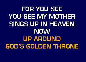 FOR YOU SEE
YOU SEE MY MOTHER
SINGS UP IN HEAVEN
NOW
UP AROUND
GOD'S GOLDEN THRONE