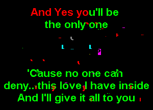 And Yes you'll be
the onlymne -

- .

I .la

'Ohuse no one cah
deny...thig3 lave)! have inside
And I'll give it all tb you .