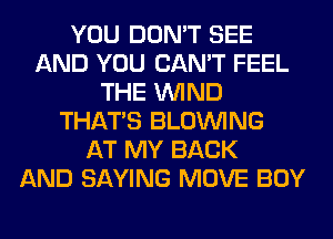 YOU DON'T SEE
AND YOU CAN'T FEEL
THE WIND
THAT'S BLOINING
AT MY BACK
AND SAYING MOVE BOY
