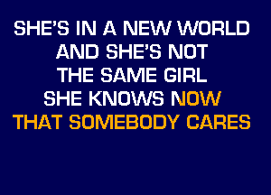 SHE'S IN A NEW WORLD
AND SHE'S NOT
THE SAME GIRL

SHE KNOWS NOW

THAT SOMEBODY CARES