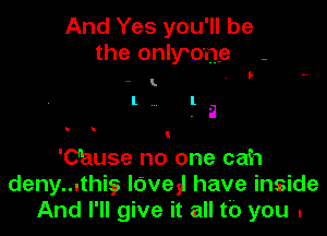 And Yes you'll be
the onlyo'ne -

- .

I .la

'Ohuse no one cah
deny...thig3 lave)! have inside
And I'll give it all tb you .