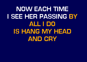 NOW EACH TIME
I SEE HER PASSING BY
ALL I DO
IS HANG MY HEAD
AND CRY