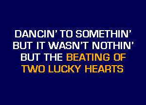 DANCIN' TU SOMETHIN'
BUT IT WASN'T NOTHIN'
BUT THE HEATING OF
TWO LUCKY HEARTS