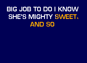 BIG JOB TO DO I KNOW
SHE'S MIGHTY SWEET.
AND SO