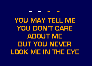 YOU MAY TELL ME
YOU DON'T CARE
ABOUT ME
BUT YOU NEVER
LOOK ME IN THE EYE