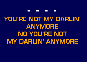 YOU'RE NOT MY DARLIN'
ANYMORE
N0 YOU'RE NOT
MY DARLIN' ANYMORE