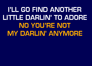 I'LL GO FIND ANOTHER
LITI'LE DARLIN' T0 ADORE
N0 YOU'RE NOT
MY DARLIN' ANYMORE