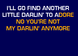 I'LL GO FIND ANOTHER
LITI'LE DARLIN' T0 ADORE
N0 YOU'RE NOT
MY DARLIN' ANYMORE