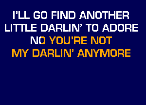 I'LL GO FIND ANOTHER
LITI'LE DARLIN' T0 ADORE
N0 YOU'RE NOT
MY DARLIN' ANYMORE