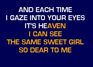 AND EACH TIME
I GAZE INTO YOUR EYES
ITS HEAVEN
I CAN SEE
THE SAME SWEET GIRL
SO DEAR TO ME