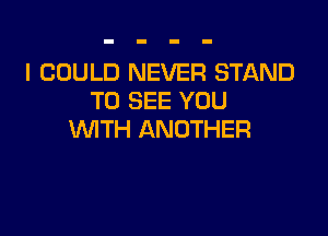 I COULD NEVER STAND
TO SEE YOU

WITH ANOTHER