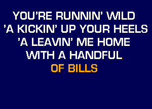 YOU'RE RUNNIN' WILD
'A KICKIM UP YOUR HEELS
'A LEl-W'IN' ME HOME
WITH A HANDFUL
0F BILLS