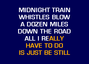 MIDNIGHT TRAIN
WHISTLES BLOW
A DOZEN MILES
DOWN THE ROAD
ALL I REALLY
HAVE TO DO

IS JUST BE STILL l