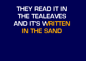 THEY READ IT IN
THE TEALEAVES
AND IT'S VVFIITI'EN
IN THE SAND

g