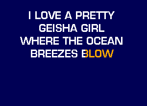 I LOVE A PRETTY
GEISHA GIRL
WHERE THE OCEAN
BREEZES BLOW
