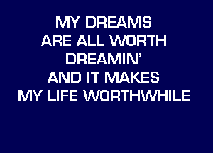 MY DREAMS
ARE ALL WORTH
DREAMIN'
AND IT MAKES
MY LIFE WORTHVVHILE