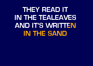 THEY READ IT
IN THE TEALEAVES
AND IT'S VVRITI'EN

IN THE SAND

g