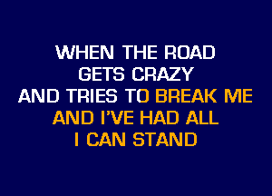 WHEN THE ROAD
GETS CRAZY
AND TRIES TU BREAK ME
AND I'VE HAD ALL
I CAN STAND