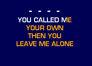 YOU CALLED ME
YOUR 0VVN

THEN YOU
LEAVE ME ALONE