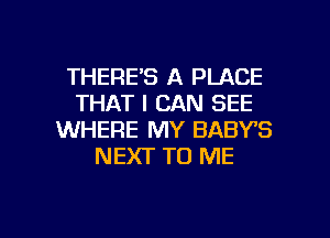 THERE'S A PLACE
THAT I CAN SEE
WHERE MY BABY'S
NEXT TO ME

g