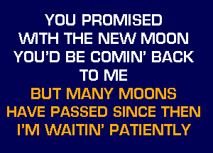 YOU PROMISED
WITH THE NEW MOON
YOU'D BE COMIM BACK
TO ME

BUT MANY MOONS
HAVE PASSED SINCE THEN

I'M WAITIN' PATIENTLY