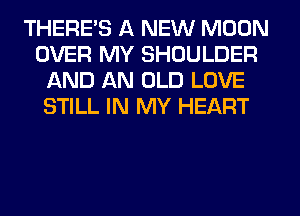 THERE'S A NEW MOON
OVER MY SHOULDER
AND AN OLD LOVE
STILL IN MY HEART