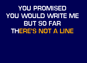 YOU PROMISED
YOU WOULD WRITE ME
BUT SO FAR
THERE'S NOT A LINE