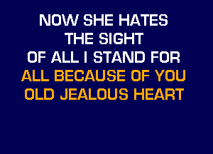 NOW SHE HATES
THE SIGHT
OF ALL I STAND FOR
ALL BECAUSE OF YOU
OLD JEALOUS HEART